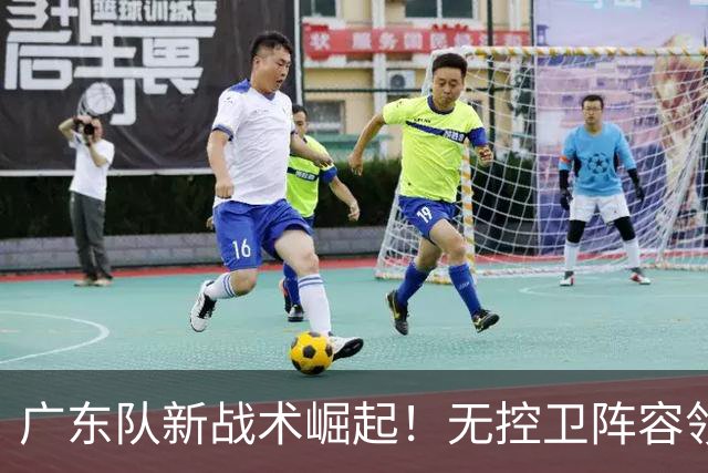 广东队新战术崛起！无控卫阵容领先20分，球员地位结构或将变动